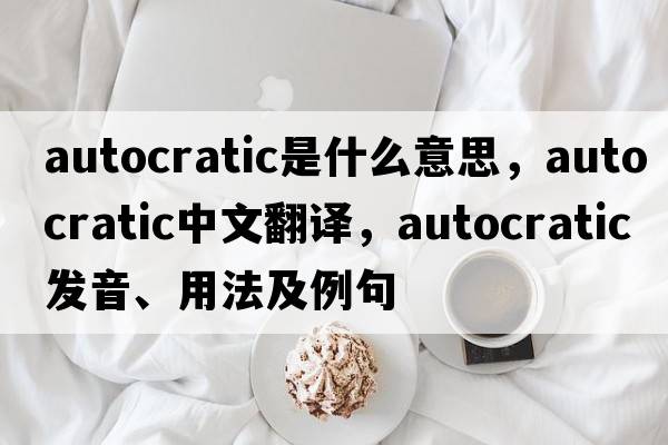 autocratic是什么意思，autocratic中文翻譯，autocratic發(fā)音、用法及例句