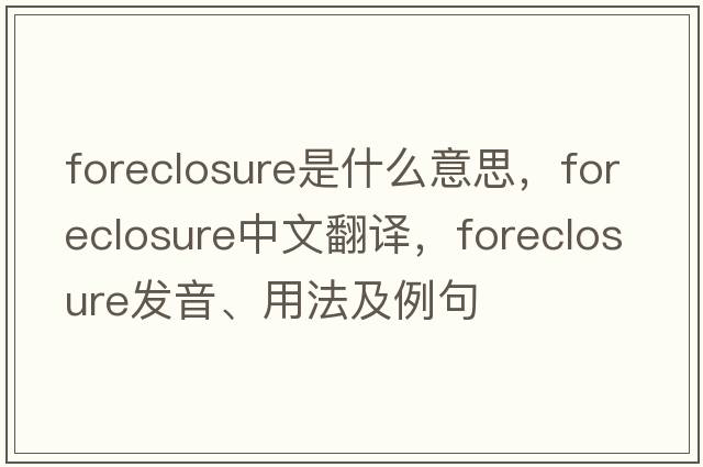 foreclosure是什么意思，foreclosure中文翻譯，foreclosure發(fā)音、用法及例句