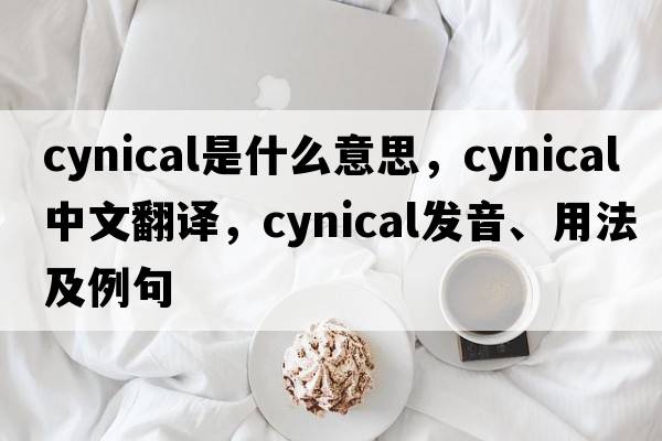 cynical是什么意思，cynical中文翻譯，cynical發(fā)音、用法及例句