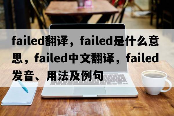 failed翻譯，failed是什么意思，failed中文翻譯，failed發(fā)音、用法及例句
