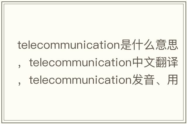 telecommunication是什么意思，telecommunication中文翻譯，telecommunication發(fā)音、用法及例句
