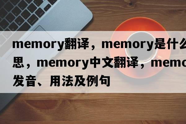memory翻譯，memory是什么意思，memory中文翻譯，memory發(fā)音、用法及例句