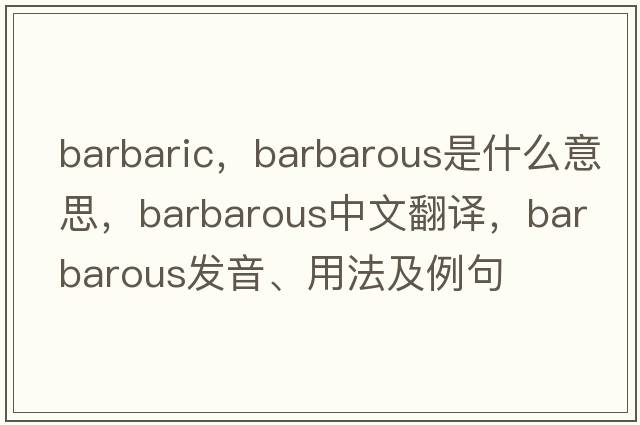 barbaric，barbarous是什么意思，barbarous中文翻譯，barbarous發(fā)音、用法及例句