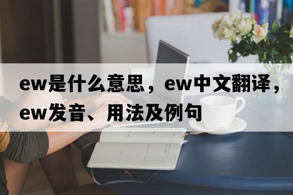 ew是什么意思，ew中文翻譯，ew發(fā)音、用法及例句