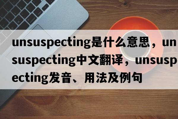unsuspecting是什么意思，unsuspecting中文翻譯，unsuspecting發(fā)音、用法及例句