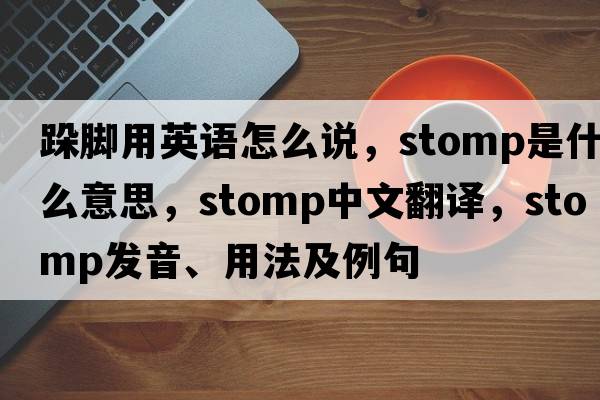 跺腳用英語怎么說，stomp是什么意思，stomp中文翻譯，stomp發(fā)音、用法及例句