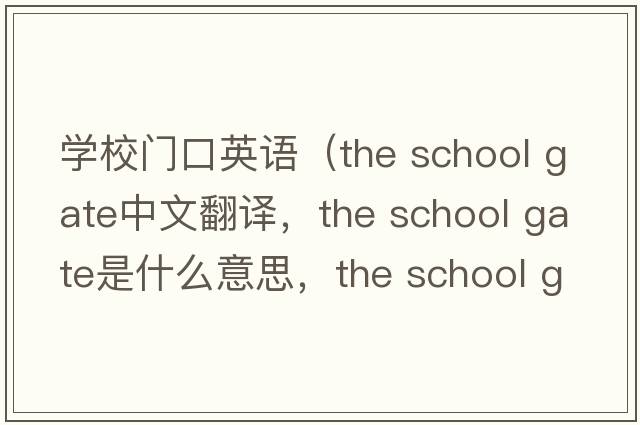 學(xué)校門口英語（the school gate中文翻譯，the school gate是什么意思，the school gate發(fā)音、用法及例句）