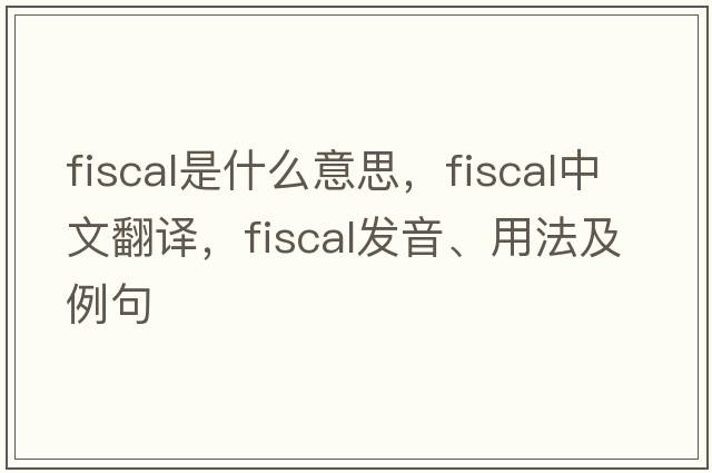 fiscal是什么意思，fiscal中文翻譯，fiscal發(fā)音、用法及例句