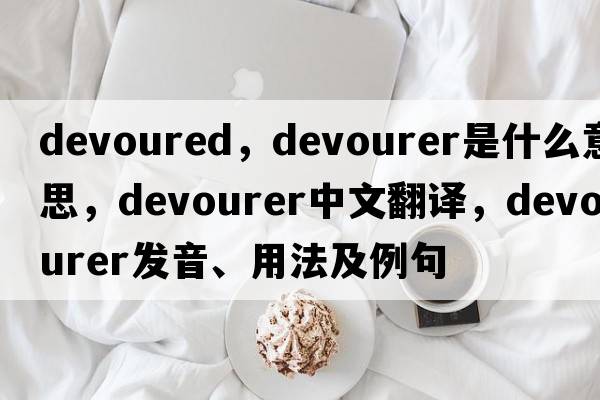 devoured，devourer是什么意思，devourer中文翻譯，devourer發(fā)音、用法及例句