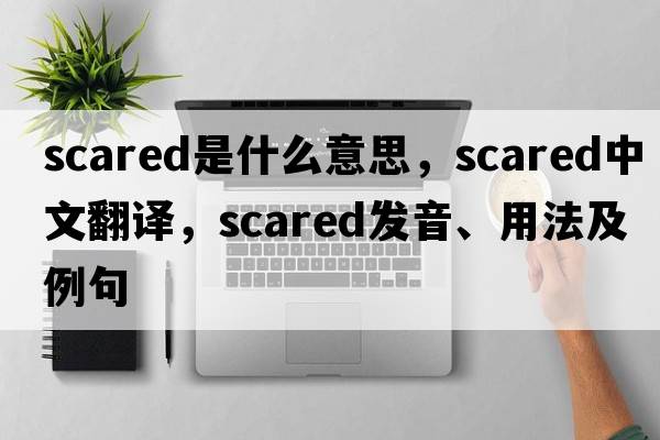 scared是什么意思，scared中文翻譯，scared發(fā)音、用法及例句