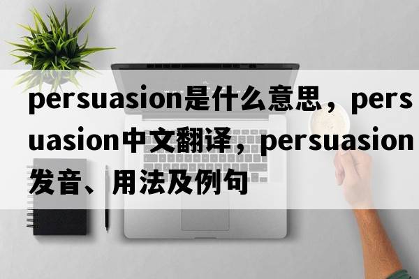 persuasion是什么意思，persuasion中文翻譯，persuasion發(fā)音、用法及例句