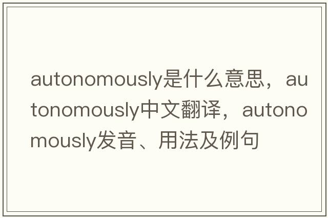 autonomously是什么意思，autonomously中文翻譯，autonomously發(fā)音、用法及例句