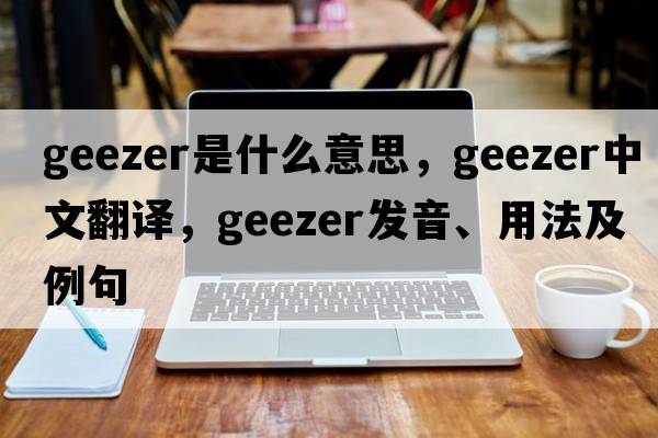 geezer是什么意思，geezer中文翻譯，geezer發(fā)音、用法及例句
