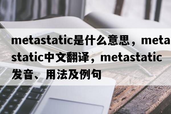 metastatic是什么意思，metastatic中文翻譯，metastatic發(fā)音、用法及例句