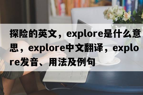 探險(xiǎn)的英文，explore是什么意思，explore中文翻譯，explore發(fā)音、用法及例句