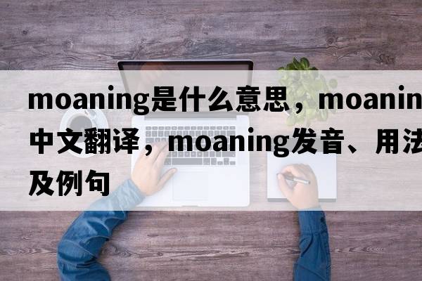 moaning是什么意思，moaning中文翻譯，moaning發(fā)音、用法及例句