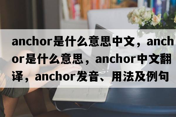 anchor是什么意思中文，anchor是什么意思，anchor中文翻譯，anchor發(fā)音、用法及例句