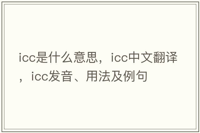 icc是什么意思，icc中文翻譯，icc發(fā)音、用法及例句