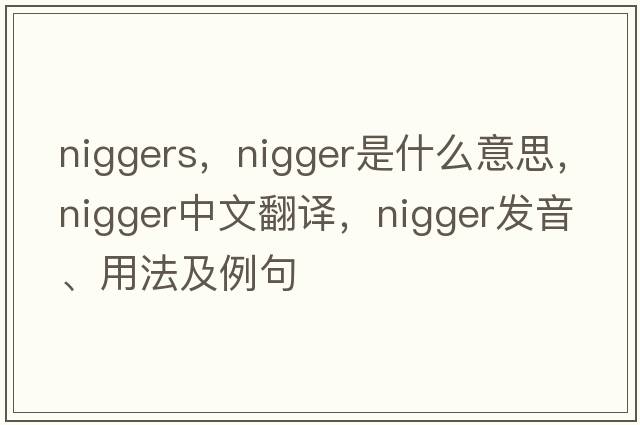 niggers，nigger是什么意思，nigger中文翻譯，nigger發(fā)音、用法及例句