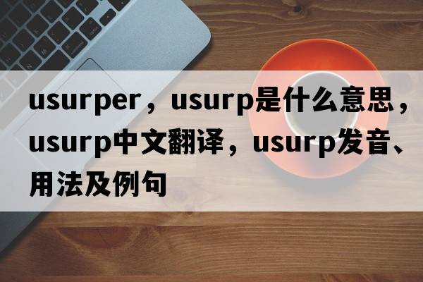 usurper，usurp是什么意思，usurp中文翻譯，usurp發(fā)音、用法及例句