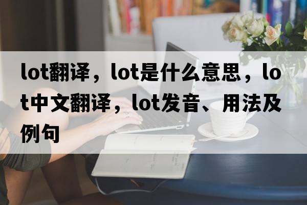 lot翻譯，lot是什么意思，lot中文翻譯，lot發(fā)音、用法及例句
