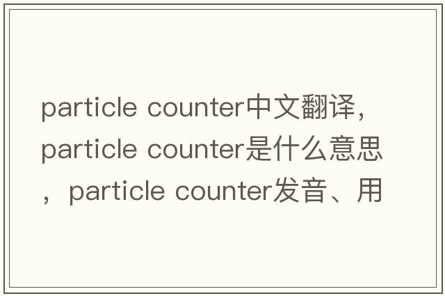 particle counter中文翻譯，particle counter是什么意思，particle counter發(fā)音、用法及例句
