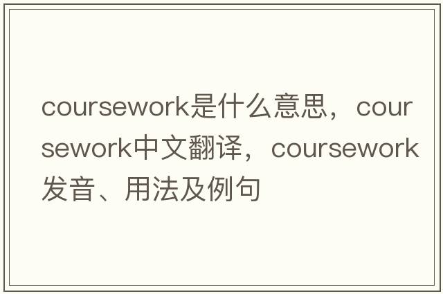 coursework是什么意思，coursework中文翻譯，coursework發(fā)音、用法及例句