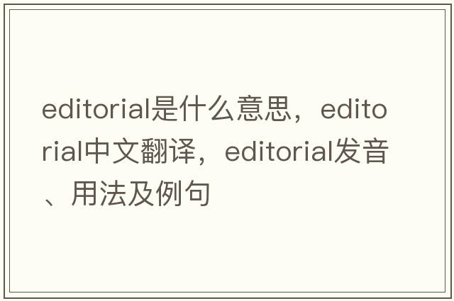 editorial是什么意思，editorial中文翻譯，editorial發(fā)音、用法及例句