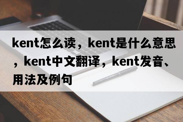 kent怎么讀，Kent是什么意思，Kent中文翻譯，Kent發(fā)音、用法及例句