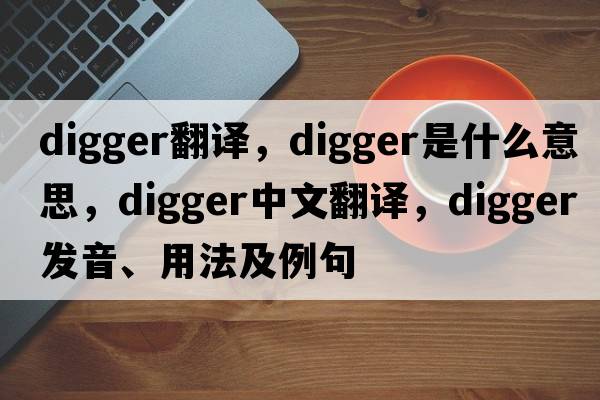 digger翻譯，digger是什么意思，digger中文翻譯，digger發(fā)音、用法及例句