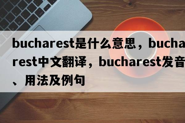 Bucharest是什么意思，Bucharest中文翻譯，Bucharest發(fā)音、用法及例句