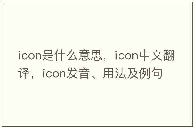 icon是什么意思，icon中文翻譯，icon發(fā)音、用法及例句