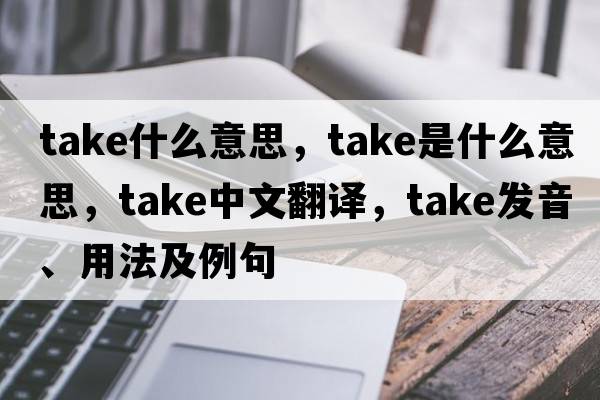 take什么意思，take是什么意思，take中文翻譯，take發(fā)音、用法及例句