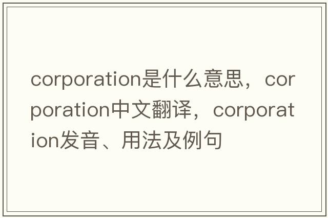 corporation是什么意思，corporation中文翻譯，corporation發(fā)音、用法及例句