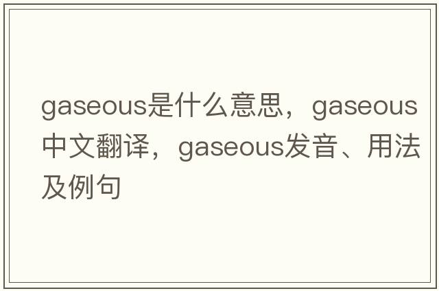 gaseous是什么意思，gaseous中文翻譯，gaseous發(fā)音、用法及例句