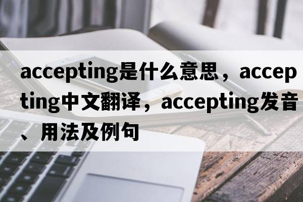 accepting是什么意思，accepting中文翻譯，accepting發(fā)音、用法及例句