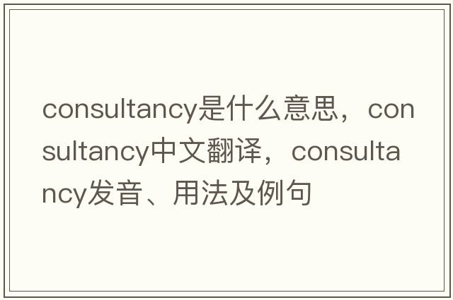 consultancy是什么意思，consultancy中文翻譯，consultancy發(fā)音、用法及例句