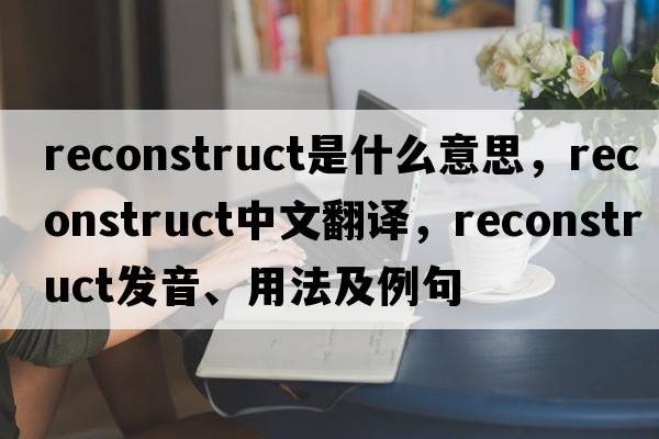 reconstruct是什么意思，reconstruct中文翻譯，reconstruct發(fā)音、用法及例句