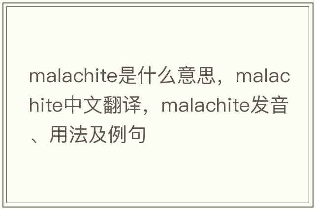 malachite是什么意思，malachite中文翻譯，malachite發(fā)音、用法及例句