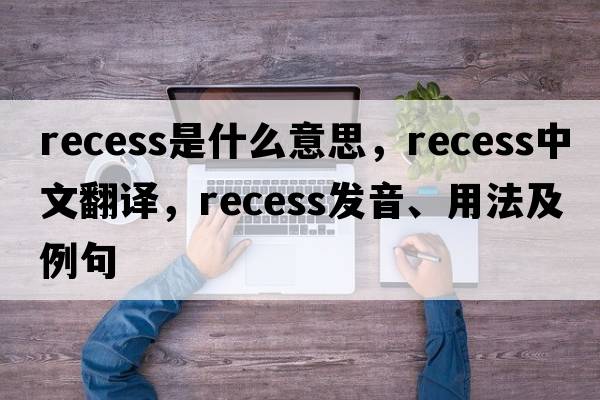 recess是什么意思，recess中文翻譯，recess發(fā)音、用法及例句