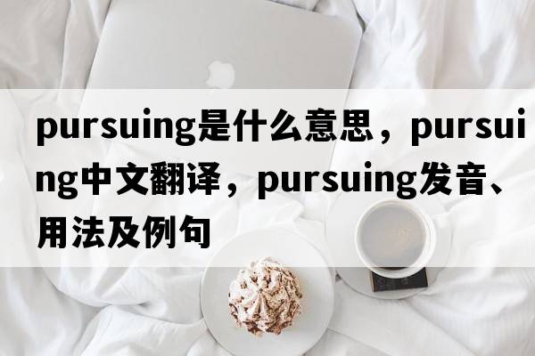 pursuing是什么意思，pursuing中文翻譯，pursuing發(fā)音、用法及例句