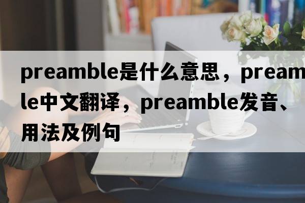 preamble是什么意思，preamble中文翻譯，preamble發(fā)音、用法及例句