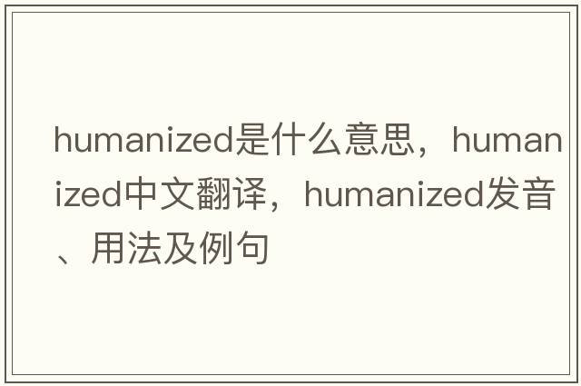 humanized是什么意思，humanized中文翻譯，humanized發(fā)音、用法及例句