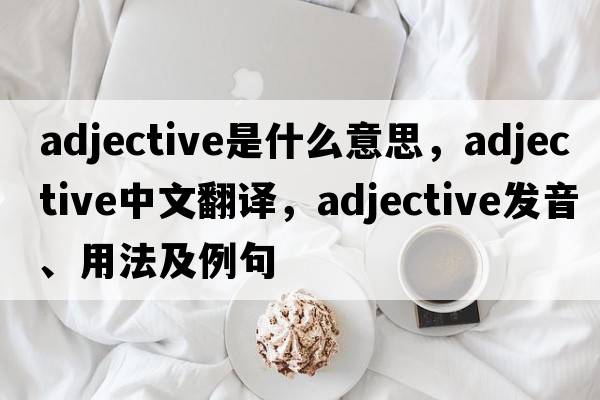 adjective是什么意思，adjective中文翻譯，adjective發(fā)音、用法及例句