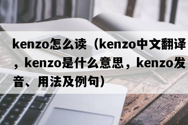 kenzo怎么讀（KENZO中文翻譯，KENZO是什么意思，KENZO發(fā)音、用法及例句）