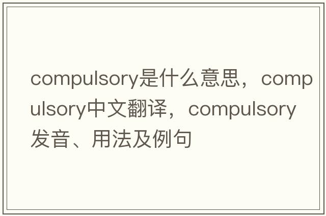 compulsory是什么意思，compulsory中文翻譯，compulsory發(fā)音、用法及例句