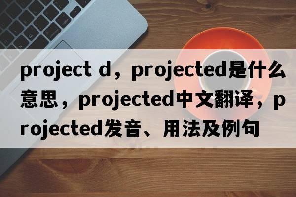 project d，projected是什么意思，projected中文翻譯，projected發(fā)音、用法及例句