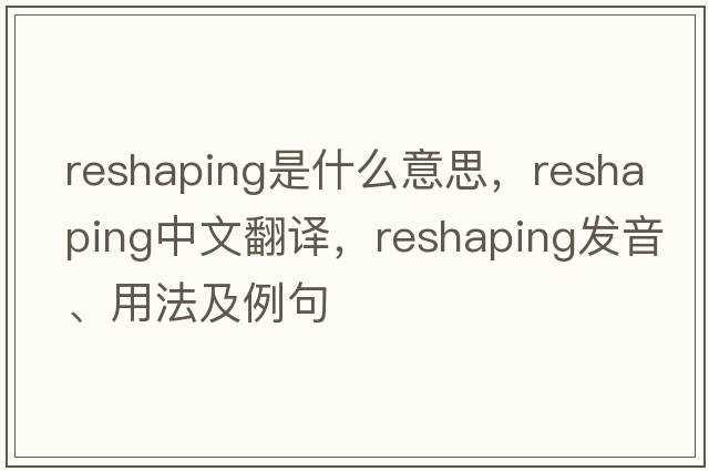 reshaping是什么意思，reshaping中文翻譯，reshaping發(fā)音、用法及例句