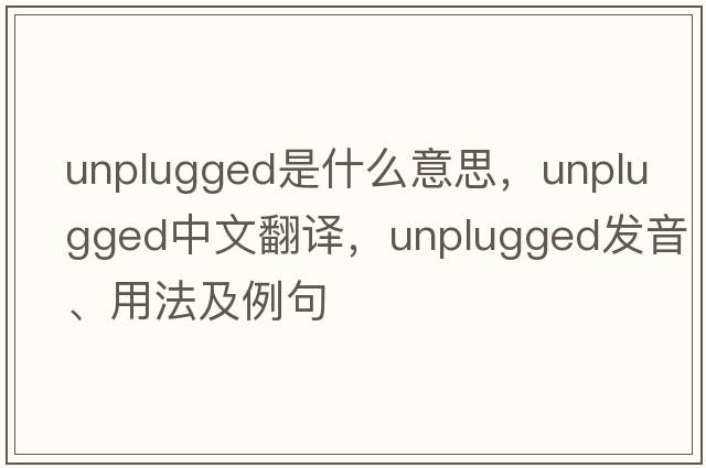 unplugged是什么意思，unplugged中文翻譯，unplugged發(fā)音、用法及例句