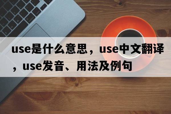 use是什么意思，use中文翻譯，use發(fā)音、用法及例句